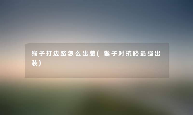 猴子打边路怎么出装(猴子对抗路强出装) 猴子打边路怎么出装(猴子对抗路强出装)