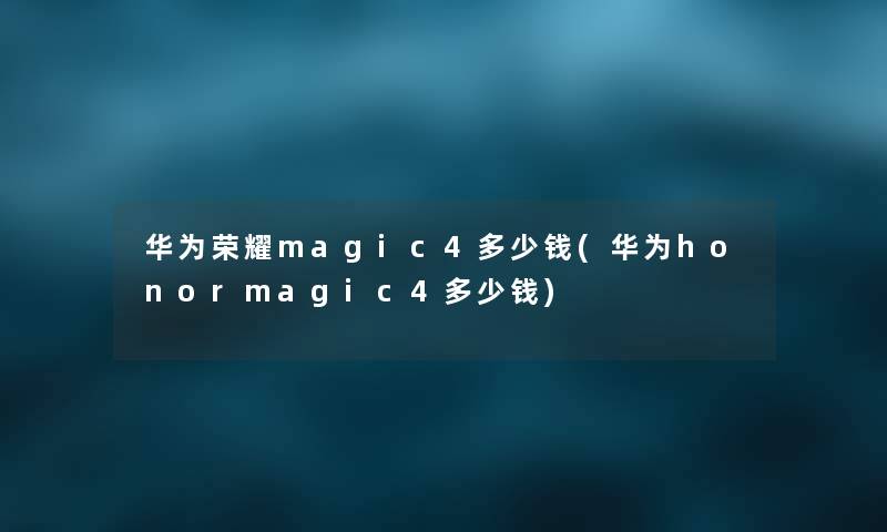 华为荣耀magic4多少钱(华为honormagic4多少钱) 华为荣耀magic4多少钱(华为honormagic4多少钱)