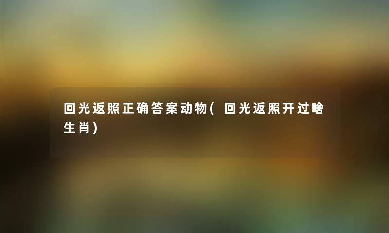 回光返照正确答案动物(回光返照开过啥生肖)