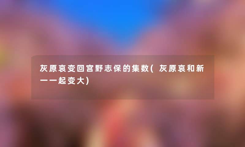 灰原哀变回宫野志保的集数(灰原哀和新一一起变大) 灰原哀变回宫野志保的集数(灰原哀和新一一起变大)