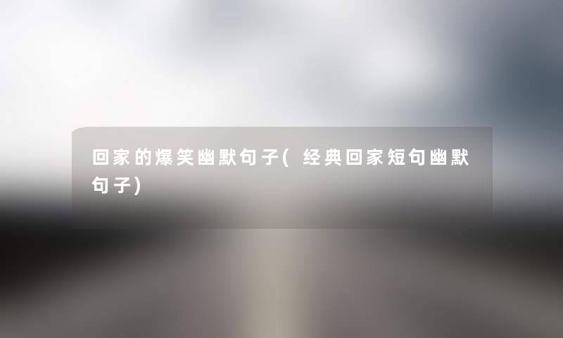 回家的爆笑幽默句子(经典回家短句幽默句子) 回家的爆笑幽默句子(经典回家短句幽默句子)