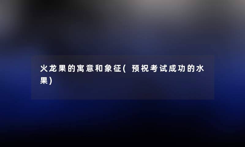 火龙果的寓意和象征(预祝考试成功的水果) 火龙果的寓意和象征(预祝考试成功的水果)