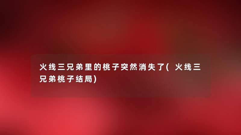 火线三兄弟里的桃子突然消失了(火线三兄弟桃子结局) 火线三兄弟里的桃子突然消失了(火线三兄弟桃子结局)