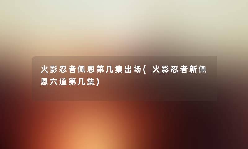 火影忍者佩恩第几集出场(火影忍者新佩恩六道第几集) 火影忍者佩恩第几集出场(火影忍者新佩恩六道第几集)