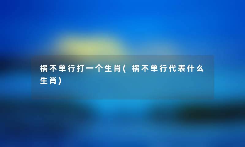 祸不单行打一个生肖(祸不单行代表什么生肖) 祸不单行打一个生肖(祸不单行代表什么生肖)