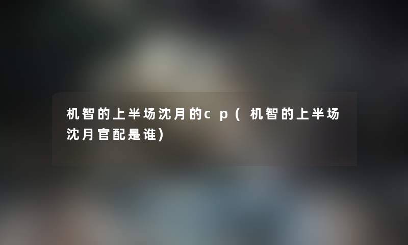 机智的上半场沈月的cp(机智的上半场沈月官配是谁) 机智的上半场沈月的cp(机智的上半场沈月官配是谁)