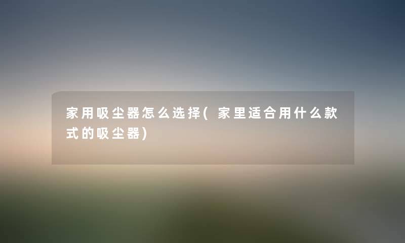 家用吸尘器怎么选择(家里适合用什么款式的吸尘器) 家用吸尘器怎么选择(家里适合用什么款式的吸尘器)