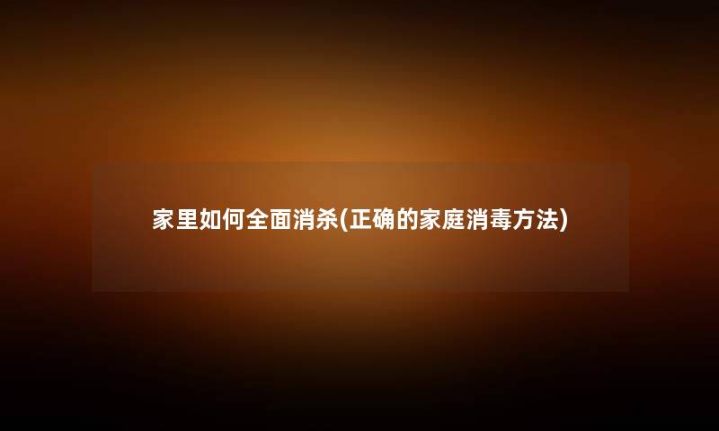 家里如何全面消杀(正确的家庭消毒方法) 家里如何全面消杀(正确的家庭消毒方法)