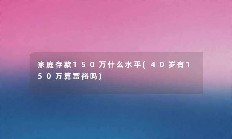 家庭存款150万什么水平(40岁有150万算富裕吗) 家庭存款150万什么水平(40岁有150万算富裕吗)