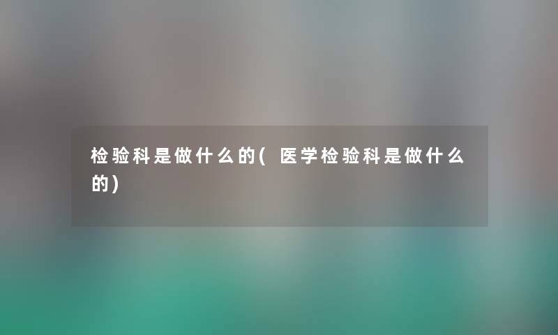检验科是做什么的(医学检验科是做什么的) 检验科是做什么的(医学检验科是做什么的)