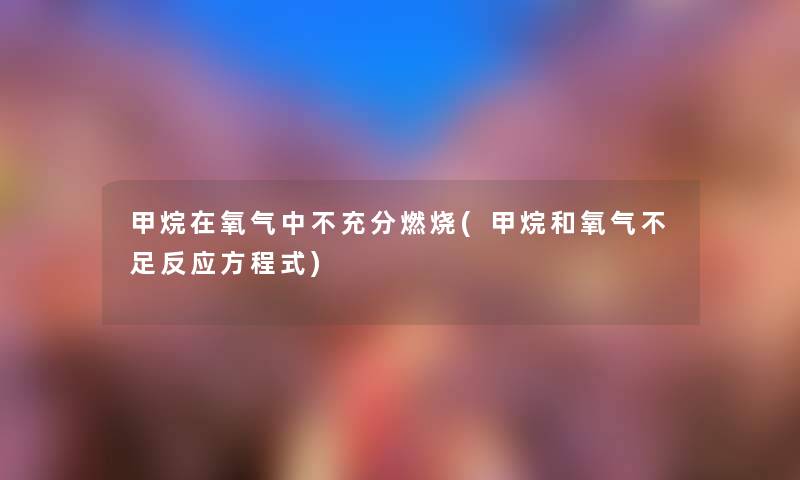 甲烷在氧气中不充分燃烧(甲烷和氧气不足反应方程式) 甲烷在氧气中不充分燃烧(甲烷和氧气不足反应方程式)