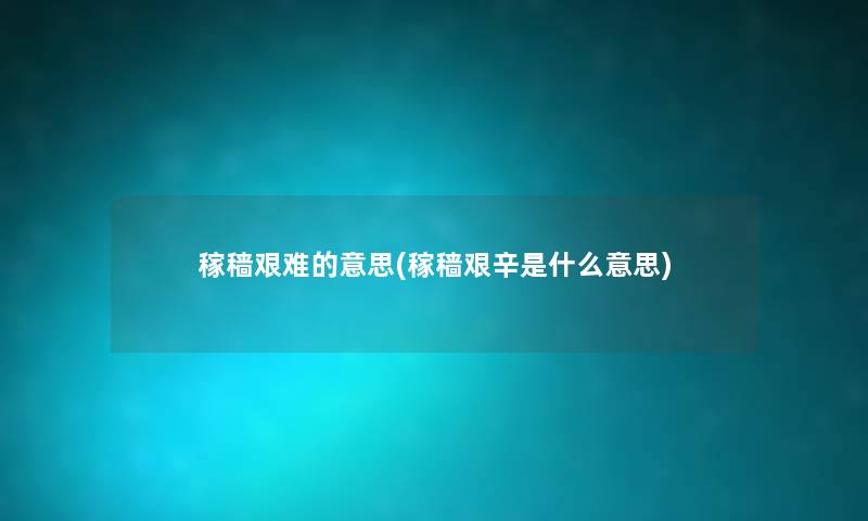 稼穑艰难的意思(稼穑艰辛是什么意思)