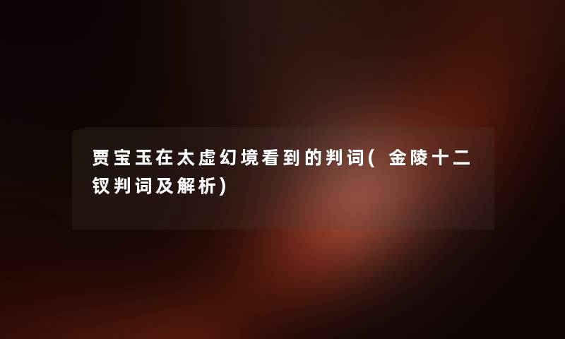 贾宝玉在太虚幻境看到的判词(金陵十二钗判词及解析) 贾宝玉在太虚幻境看到的判词(金陵十二钗判词及解析)
