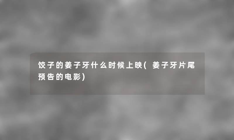 饺子的姜子牙什么时候上映(姜子牙片尾预告的电影) 饺子的姜子牙什么时候上映(姜子牙片尾预告的电影)
