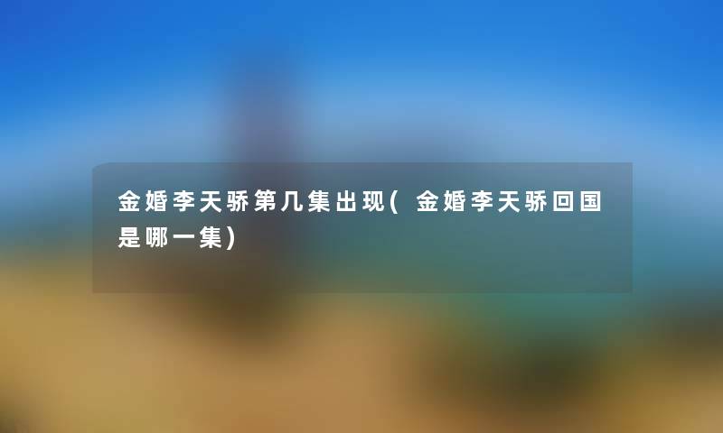 金婚李天骄第几集出现(金婚李天骄回国是哪一集) 金婚李天骄第几集出现(金婚李天骄回国是哪一集)