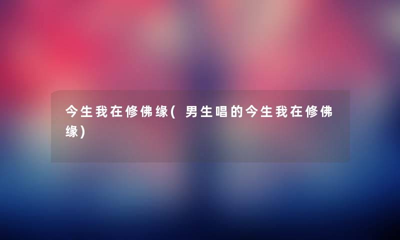 今生我在修佛缘(男生唱的今生我在修佛缘) 今生我在修佛缘(男生唱的今生我在修佛缘)