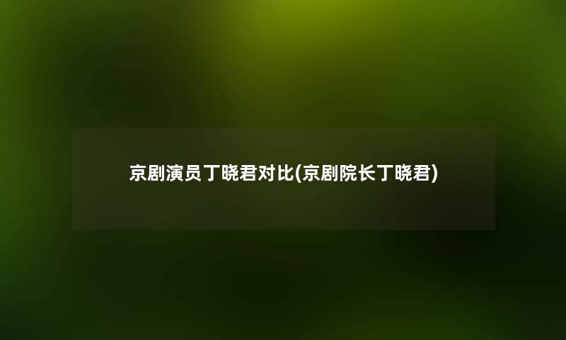 京剧演员丁晓君对比(京剧院长丁晓君) 京剧演员丁晓君对比(京剧院长丁晓君)