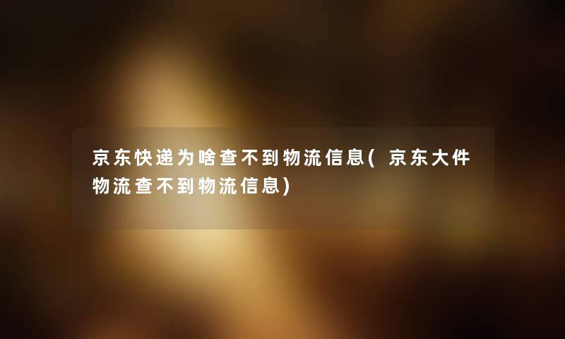 京东快递为啥查不到物流信息(京东大件物流查不到物流信息) 京东快递为啥查不到物流信息(京东大件物流查不到物流信息)