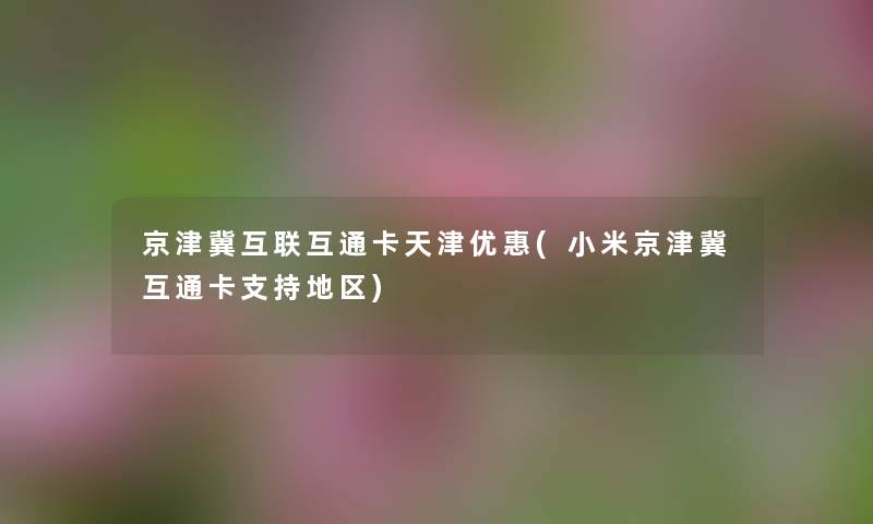 京津冀互联互通卡天津优惠(小米京津冀互通卡支持地区) 京津冀互联互通卡天津优惠(小米京津冀互通卡支持地区)