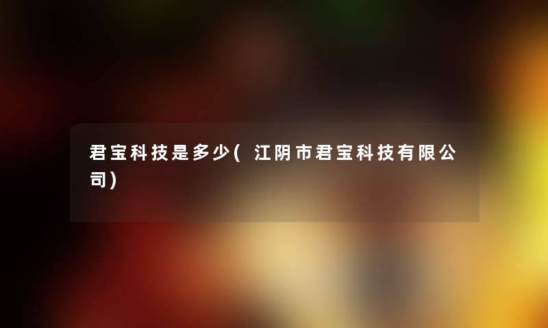 君宝科技是多少(江阴市君宝科技有限公司)