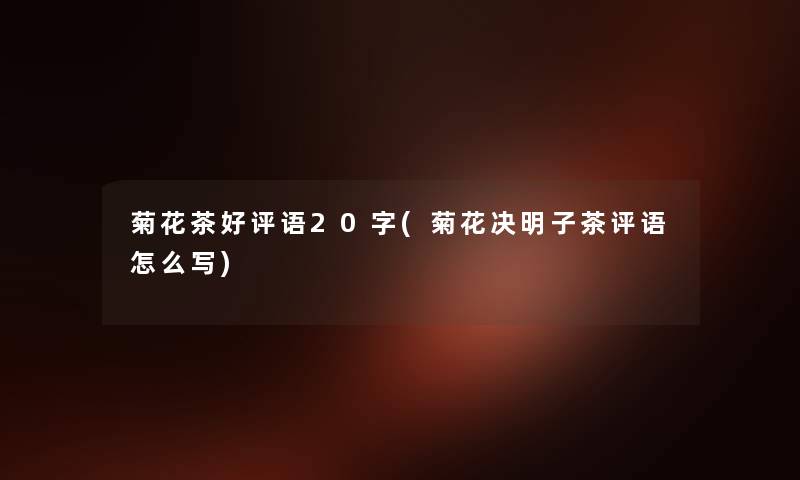 菊花茶好评语20字(菊花决明子茶评语怎么写) 菊花茶好评语20字(菊花决明子茶评语怎么写)