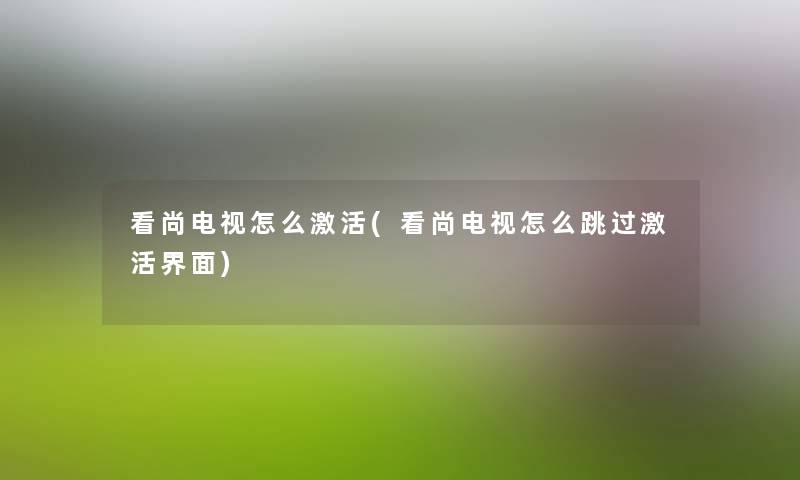 看尚电视怎么激活(看尚电视怎么跳过激活界面)