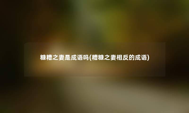 糠糟之妻是成语吗(糟糠之妻相反的成语)