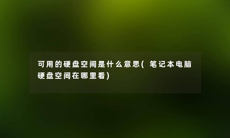可用的硬盘空间是什么意思(笔记本电脑硬盘空间在哪里看) 可用的硬盘空间是什么意思(笔记本电脑硬盘空间在哪里看)