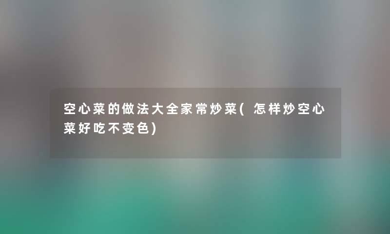 空心菜的做法大全家常炒菜(怎样炒空心菜好吃不变色) 空心菜的做法大全家常炒菜(怎样炒空心菜好吃不变色)