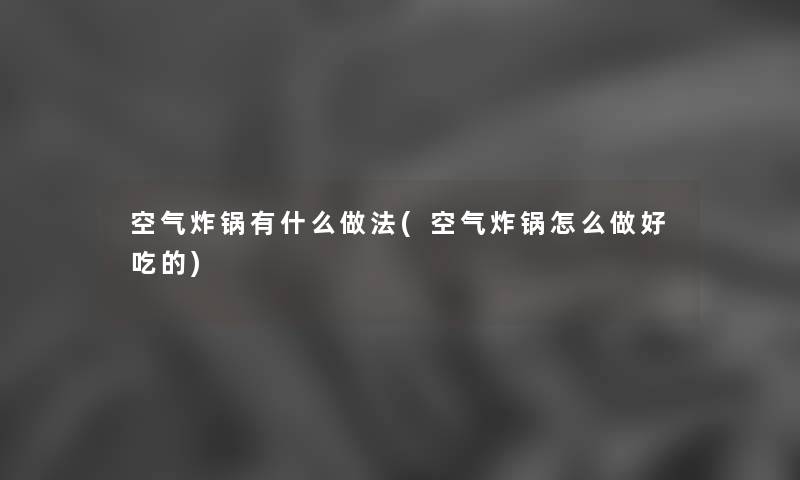 空气炸锅有什么做法(空气炸锅怎么做好吃的) 空气炸锅有什么做法(空气炸锅怎么做好吃的)