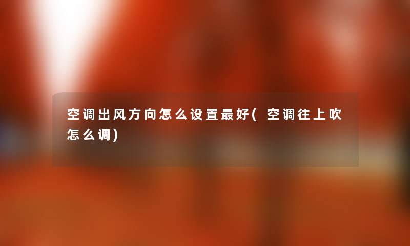 空调出风方向怎么设置好(空调往上吹怎么调) 空调出风方向怎么设置好(空调往上吹怎么调)