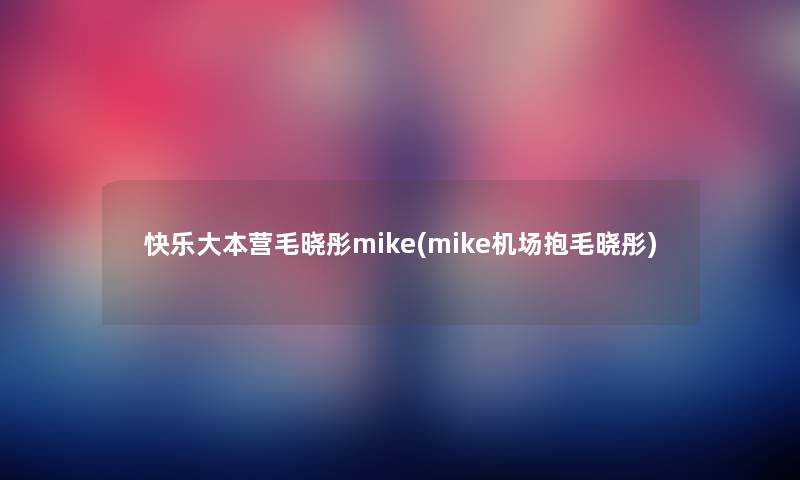 快乐大本营毛晓彤mike(mike机场抱毛晓彤) 快乐大本营毛晓彤mike(mike机场抱毛晓彤)