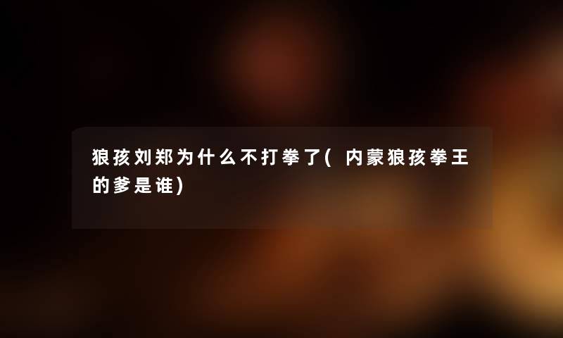 狼孩刘郑为什么不打拳了(内蒙狼孩拳王的爹是谁)