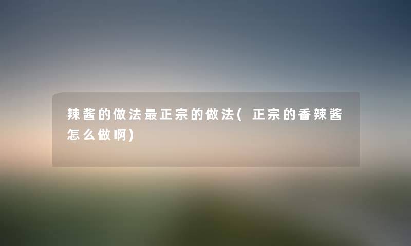 辣酱的做法正宗的做法(正宗的香辣酱怎么做啊) 辣酱的做法正宗的做法(正宗的香辣酱怎么做啊)