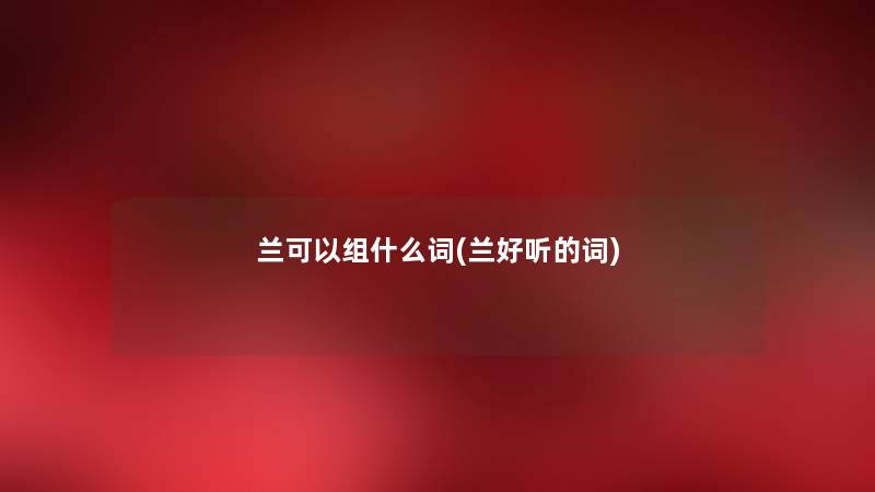 兰可以组什么词(兰好听的词) 兰可以组什么词(兰好听的词)