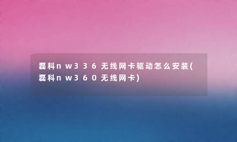 磊科nw336无线网卡驱动怎么安装(磊科nw360无线网卡) 磊科nw336无线网卡驱动怎么安装(磊科nw360无线网卡)
