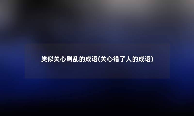 类似关心则乱的成语(关心错了人的成语) 类似关心则乱的成语(关心错了人的成语)