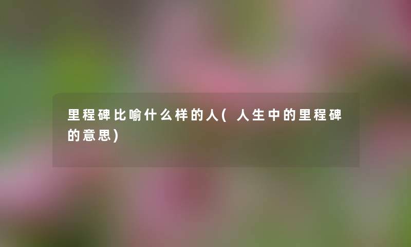 里程碑比喻什么样的人(人生中的里程碑的意思) 里程碑比喻什么样的人(人生中的里程碑的意思)