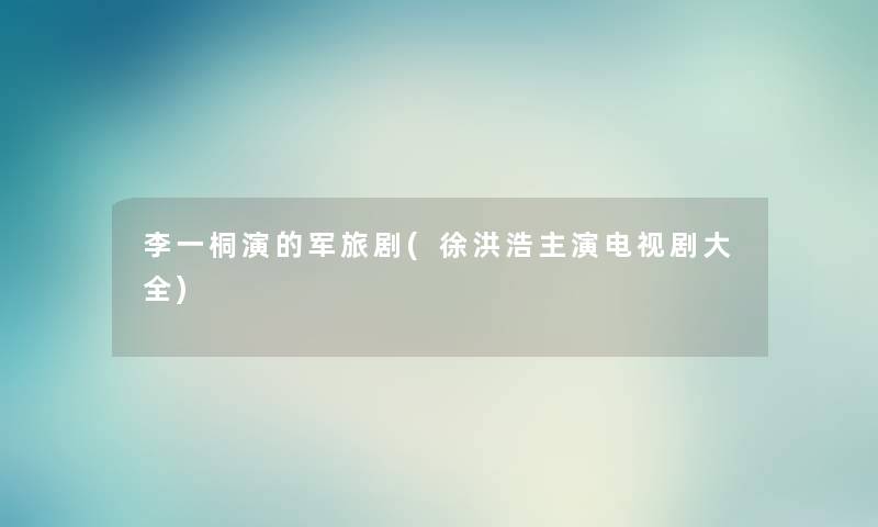 李一桐演的军旅剧(徐洪浩主演电视剧大全) 李一桐演的军旅剧(徐洪浩主演电视剧大全)