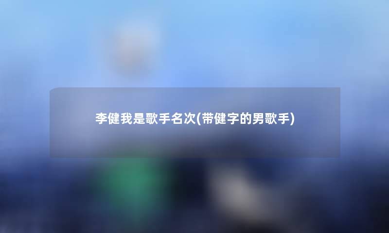 李健我是歌手名次(带健字的男歌手)