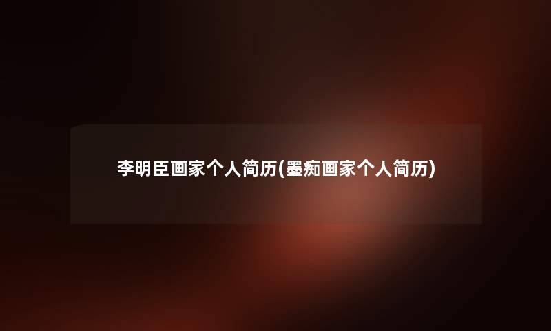 李明臣画家个人简历(墨痴画家个人简历) 李明臣画家个人简历(墨痴画家个人简历)