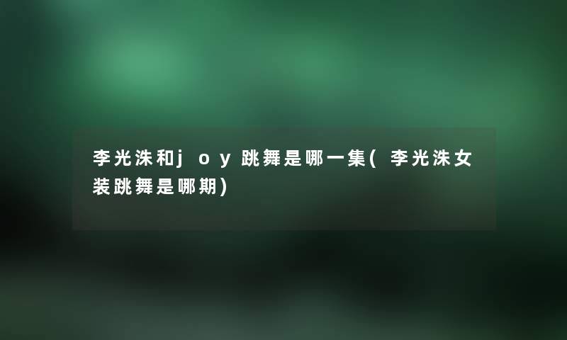 李光洙和joy跳舞是哪一集(李光洙女装跳舞是哪期)