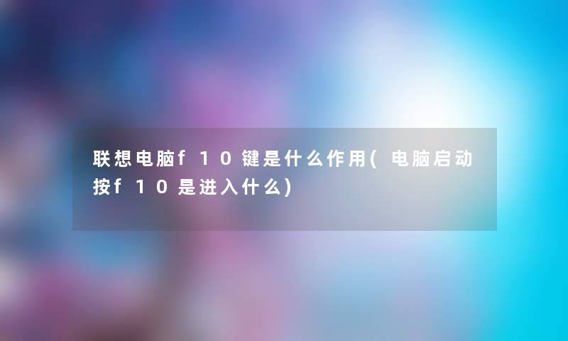 联想电脑f10键是什么作用(电脑启动按f10是进入什么)