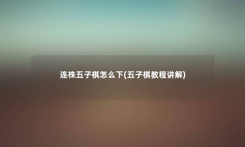 连株五子棋怎么下(五子棋教程讲解)