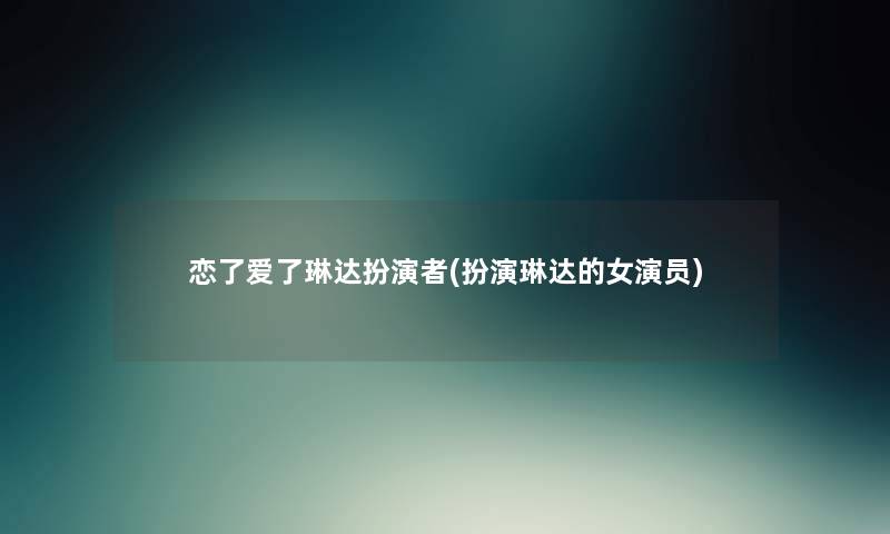 恋了爱了琳达扮演者(扮演琳达的女演员)