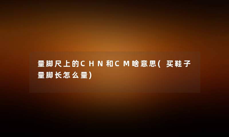 量脚尺上的CHN和CM啥意思(买鞋子量脚长怎么量) 量脚尺上的CHN和CM啥意思(买鞋子量脚长怎么量)