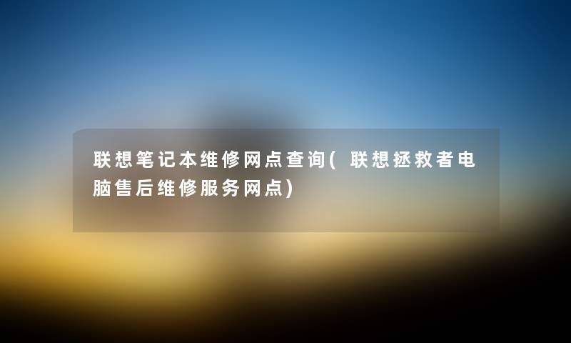 联想笔记本维修网点查阅(联想拯救者电脑售后维修服务网点) 联想笔记本维修网点查阅(联想拯救者电脑售后维修服务网点)