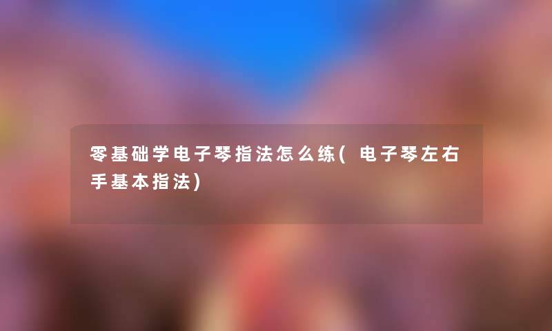 零基础学电子琴指法怎么练(电子琴左右手基本指法) 零基础学电子琴指法怎么练(电子琴左右手基本指法)
