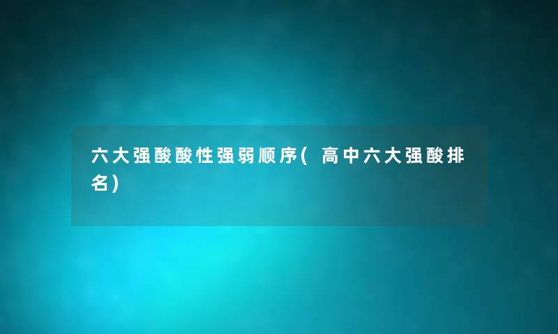 六大强酸酸性强弱顺序(高中六大强酸推荐)