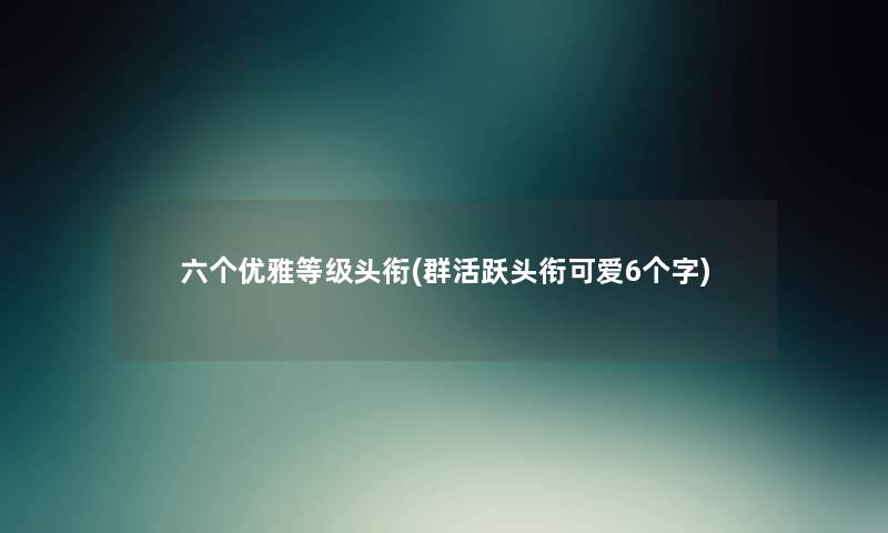 六个优雅等级头衔(群活跃头衔可爱6个字)